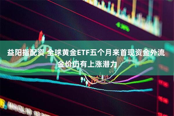 益阳指配资 全球黄金ETF五个月来首现资金外流 金价仍有上涨潜力