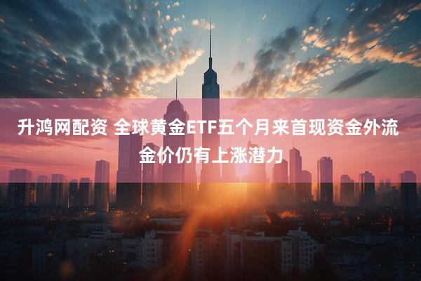 升鸿网配资 全球黄金ETF五个月来首现资金外流 金价仍有上涨潜力
