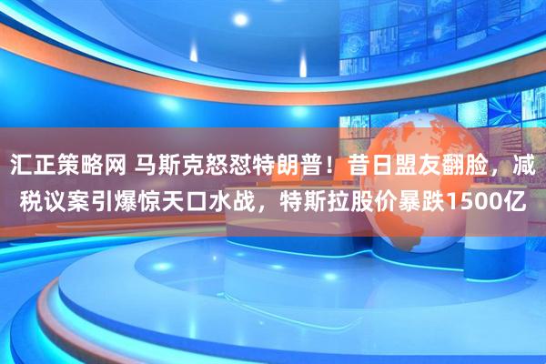 汇正策略网 马斯克怒怼特朗普！昔日盟友翻脸，减税议案引爆惊天口水战，特斯拉股价暴跌1500亿