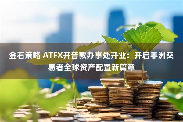 金石策略 ATFX开普敦办事处开业：开启非洲交易者全球资产配置新篇章