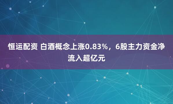 恒运配资 白酒概念上涨0.83%，6股主力资金净流入超亿元