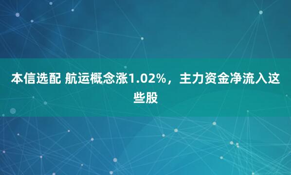 本信选配 航运概念涨1.02%，主力资金净流入这些股