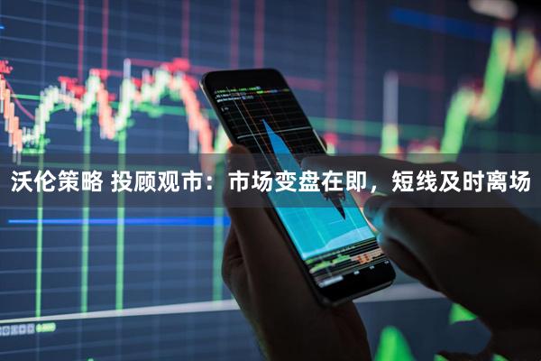沃伦策略 投顾观市：市场变盘在即，短线及时离场