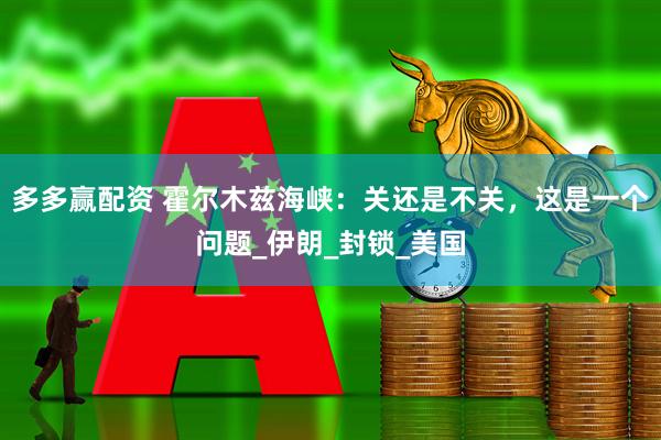 多多赢配资 霍尔木兹海峡：关还是不关，这是一个问题_伊朗_封锁_美国