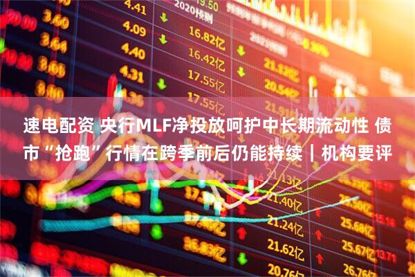 速电配资 央行MLF净投放呵护中长期流动性 债市“抢跑”行情在跨季前后仍能持续｜机构要评