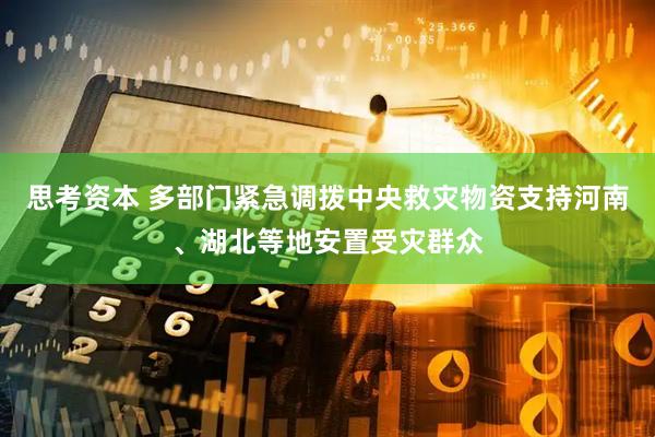思考资本 多部门紧急调拨中央救灾物资支持河南、湖北等地安置受灾群众