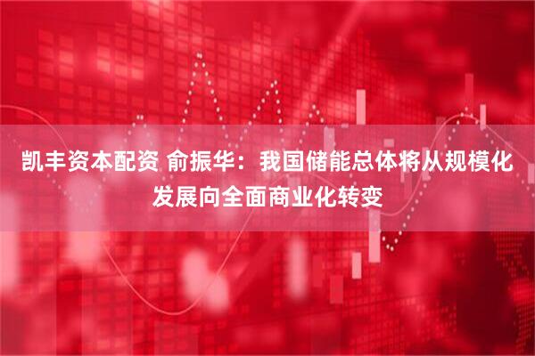 凯丰资本配资 俞振华：我国储能总体将从规模化发展向全面商业化转变