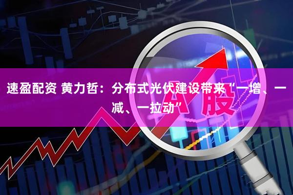 速盈配资 黄力哲：分布式光伏建设带来“一增、一减、一拉动”
