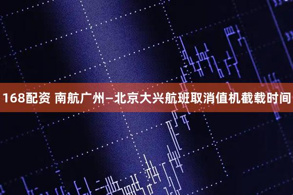 168配资 南航广州—北京大兴航班取消值机截载时间
