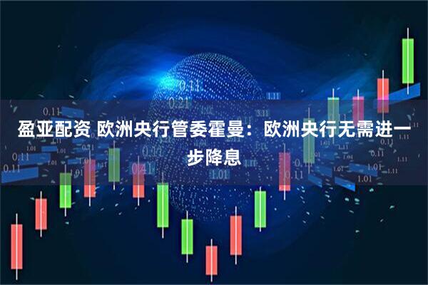 盈亚配资 欧洲央行管委霍曼：欧洲央行无需进一步降息