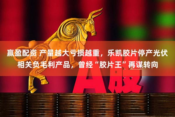 赢盈配资 产量越大亏损越重，乐凯胶片停产光伏相关负毛利产品，曾经“胶片王”再谋转向