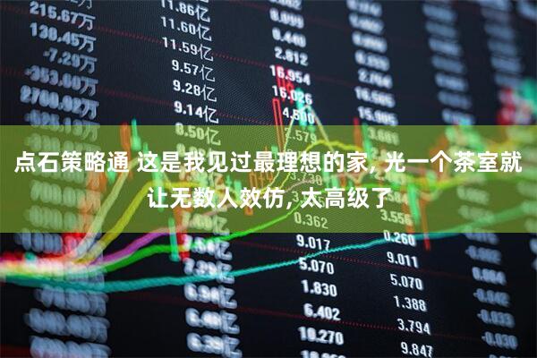 点石策略通 这是我见过最理想的家, 光一个茶室就让无数人效仿, 太高级了