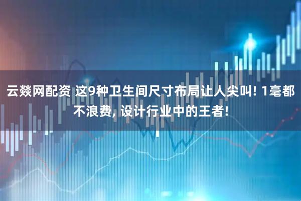 云燚网配资 这9种卫生间尺寸布局让人尖叫! 1毫都不浪费, 设计行业中的王者!