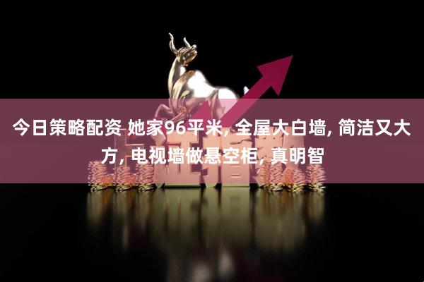 今日策略配资 她家96平米, 全屋大白墙, 简洁又大方, 电视墙做悬空柜, 真明智