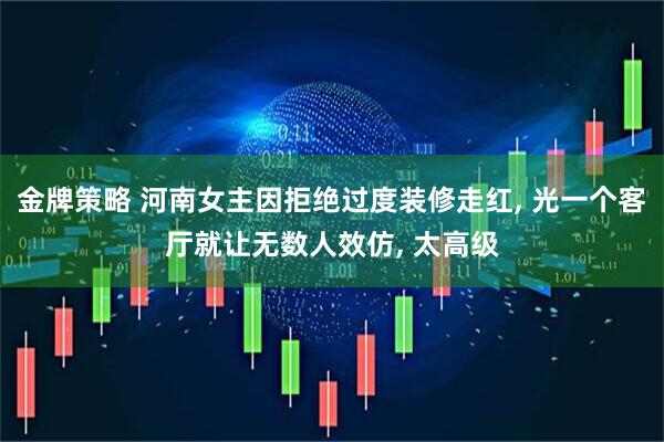 金牌策略 河南女主因拒绝过度装修走红, 光一个客厅就让无数人效仿, 太高级