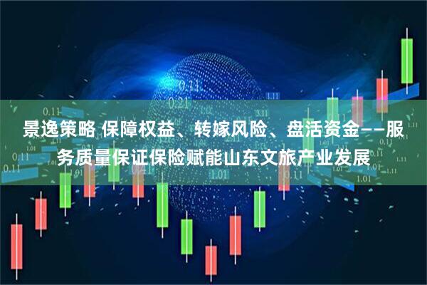 景逸策略 保障权益、转嫁风险、盘活资金——服务质量保证保险赋能山东文旅产业发展