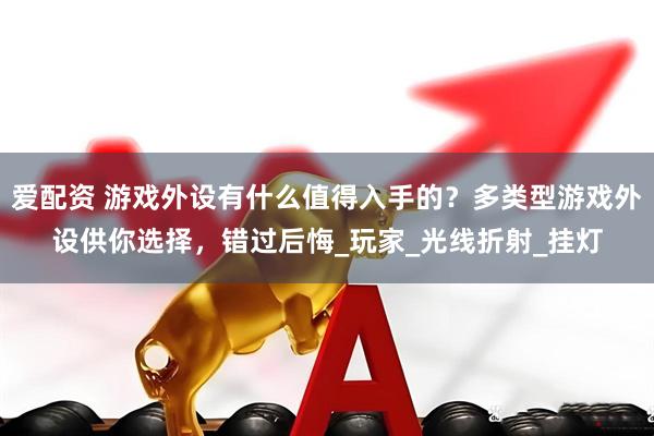 爱配资 游戏外设有什么值得入手的？多类型游戏外设供你选择，错过后悔_玩家_光线折射_挂灯