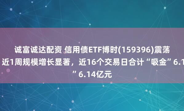 诚富诚达配资 信用债ETF博时(159396)震荡蓄势，近1周规模增长显著，近16个交易日合计“吸金”6.14亿元