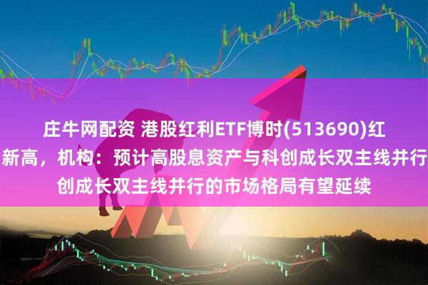 庄牛网配资 港股红利ETF博时(513690)红盘震荡，最新规模创新高，机构：预计高股息资产与科创成长双主线并行的市场格局有望延续