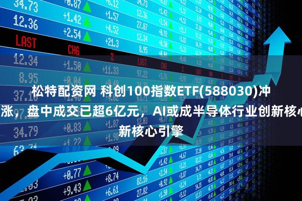 松特配资网 科创100指数ETF(588030)冲击3连涨，盘中成交已超6亿元，AI或成半导体行业创新核心引擎