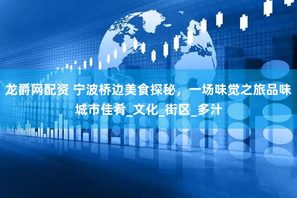 龙爵网配资 宁波桥边美食探秘，一场味觉之旅品味城市佳肴_文化_街区_多汁