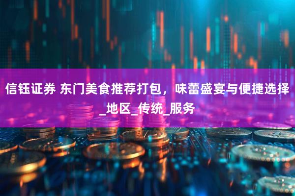 信钰证券 东门美食推荐打包，味蕾盛宴与便捷选择_地区_传统_服务