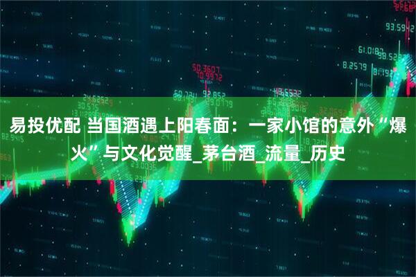 易投优配 当国酒遇上阳春面：一家小馆的意外“爆火”与文化觉醒_茅台酒_流量_历史