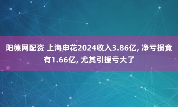 阳德网配资 上海申花2024收入3.86亿, 净亏损竟有1.66亿, 尤其引援亏大了
