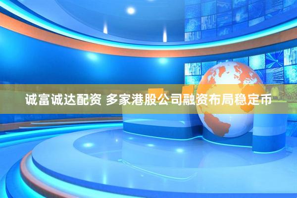 诚富诚达配资 多家港股公司融资布局稳定币
