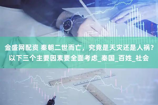 金盛网配资 秦朝二世而亡，究竟是天灾还是人祸？以下三个主要因素要全面考虑_秦国_百姓_社会