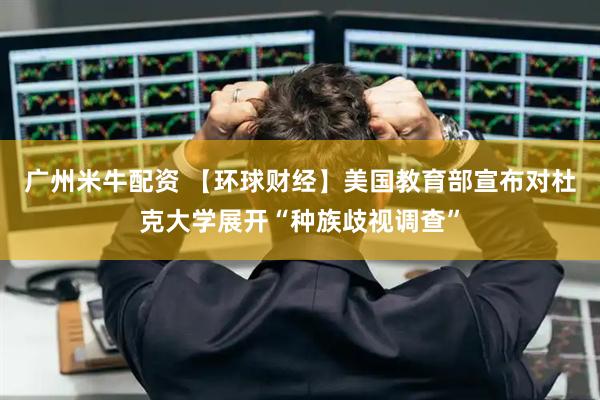 广州米牛配资 【环球财经】美国教育部宣布对杜克大学展开“种族歧视调查”