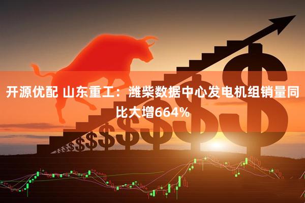 开源优配 山东重工：潍柴数据中心发电机组销量同比大增664%