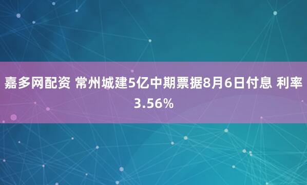 嘉多网配资 常州城建5亿中期票据8月6日付息 利率3.56%