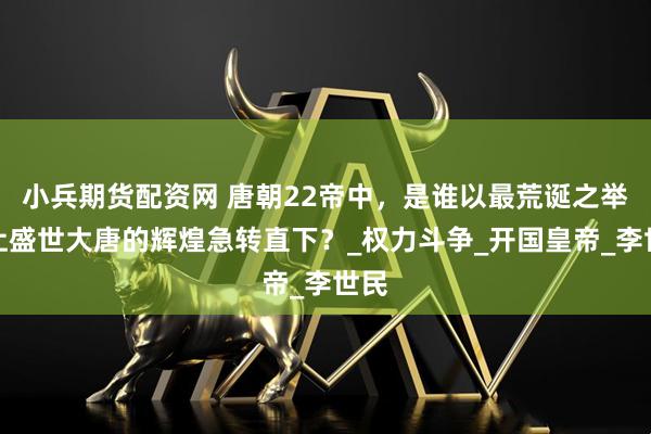 小兵期货配资网 唐朝22帝中，是谁以最荒诞之举，让盛世大唐的辉煌急转直下？_权力斗争_开国皇帝_李世民