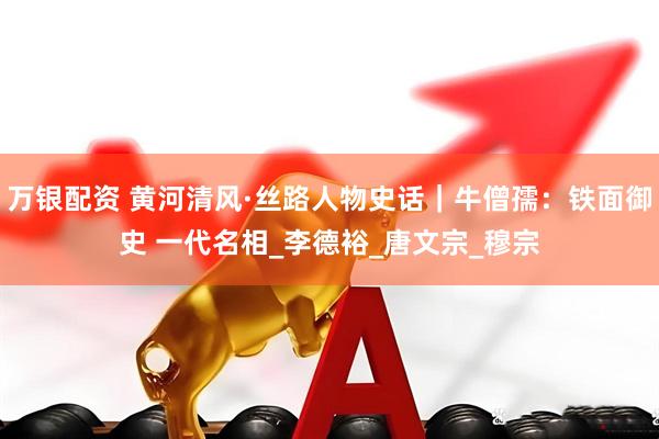 万银配资 黄河清风·丝路人物史话｜牛僧孺：铁面御史 一代名相_李德裕_唐文宗_穆宗
