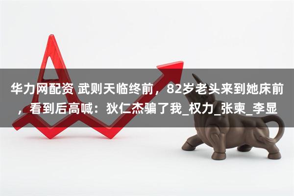 华力网配资 武则天临终前，82岁老头来到她床前，看到后高喊：狄仁杰骗了我_权力_张柬_李显