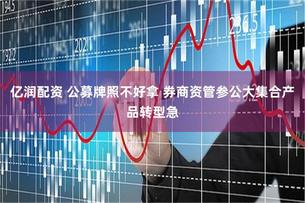亿润配资 公募牌照不好拿 券商资管参公大集合产品转型急