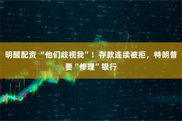 明醒配资 “他们歧视我”！存款连续被拒，特朗普要“修理”银行