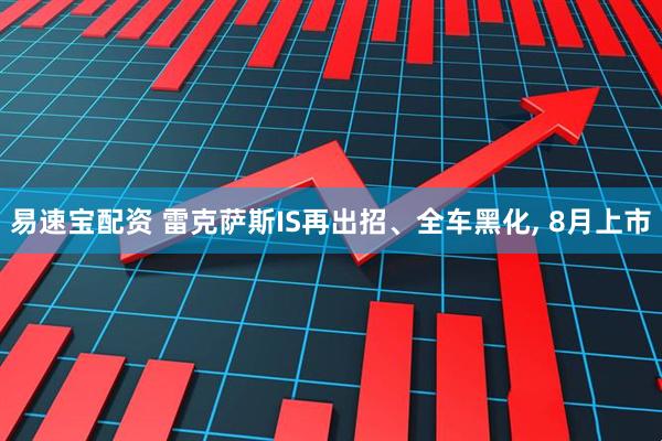 易速宝配资 雷克萨斯IS再出招、全车黑化, 8月上市