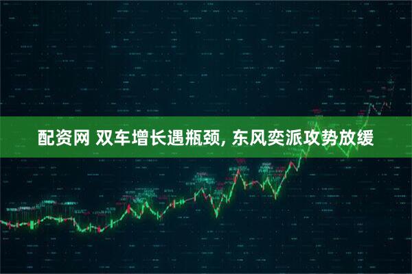 配资网 双车增长遇瓶颈, 东风奕派攻势放缓