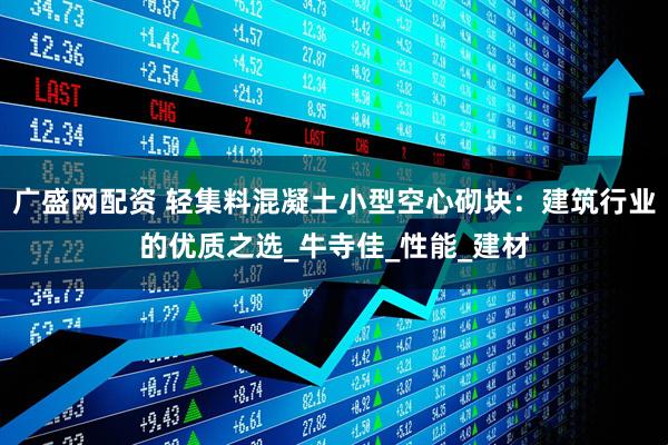 广盛网配资 轻集料混凝土小型空心砌块：建筑行业的优质之选_牛寺佳_性能_建材