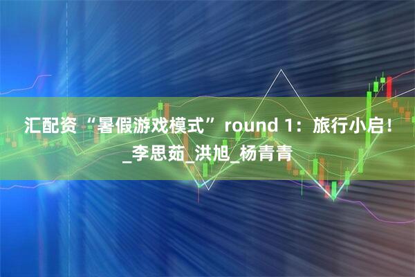 汇配资 “暑假游戏模式” round 1：旅行小启！_李思茹_洪旭_杨青青