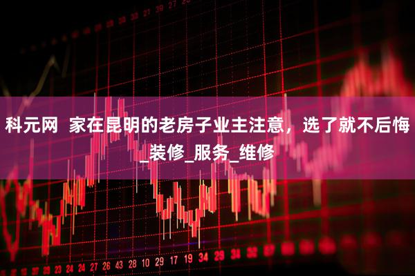 科元网  家在昆明的老房子业主注意，选了就不后悔_装修_服务_维修